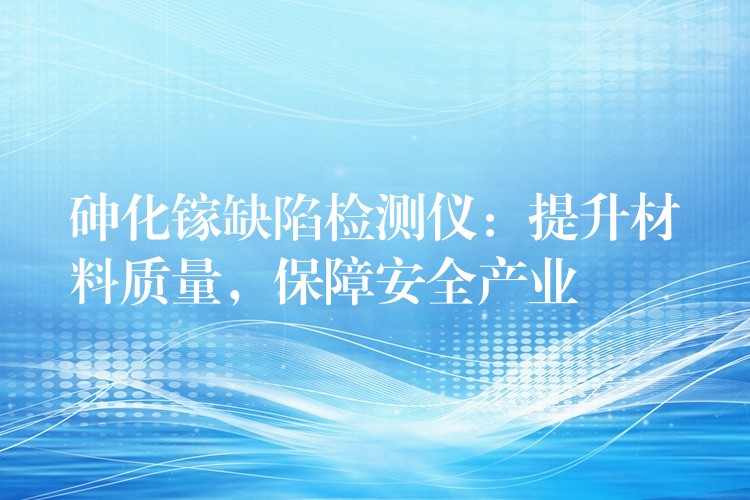 砷化镓缺陷检测仪：提升材料质量，保障安全产业