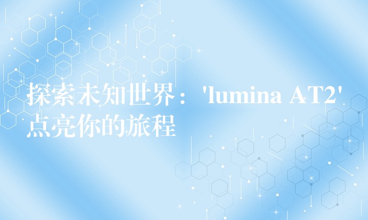 探索未知世界：’lumina AT2’点亮你的旅程