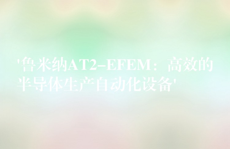 ‘鲁米纳AT2-EFEM:高效的半导体生产自动化设备’