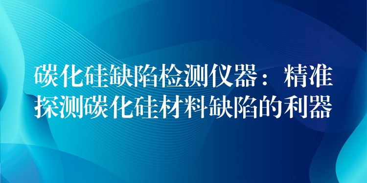 碳化硅缺陷检测仪器:精准探测碳化硅材料缺陷的利器