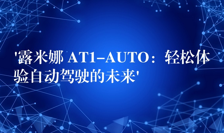 ‘露米娜 AT1-AUTO:轻松体验自动驾驶的未来’