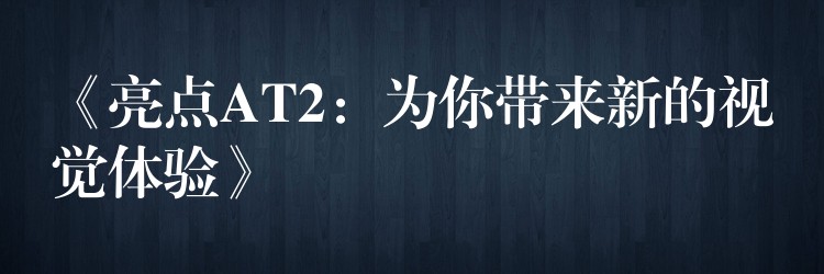 《亮点AT2：为你带来新的视觉体验》