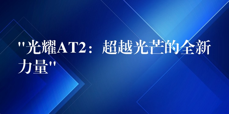 “光耀AT2:超越光芒的全新力量”