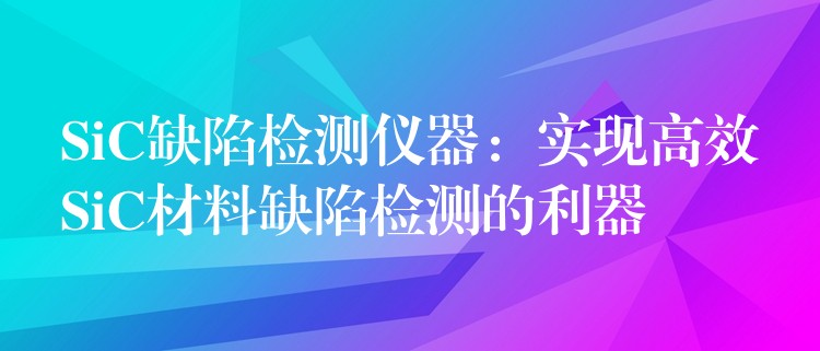 SiC缺陷检测仪器:实现高效SiC材料缺陷检测的利器
