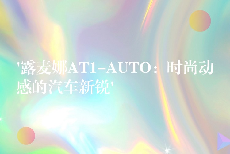 ‘露麦娜AT1-AUTO:时尚动感的汽车新锐’