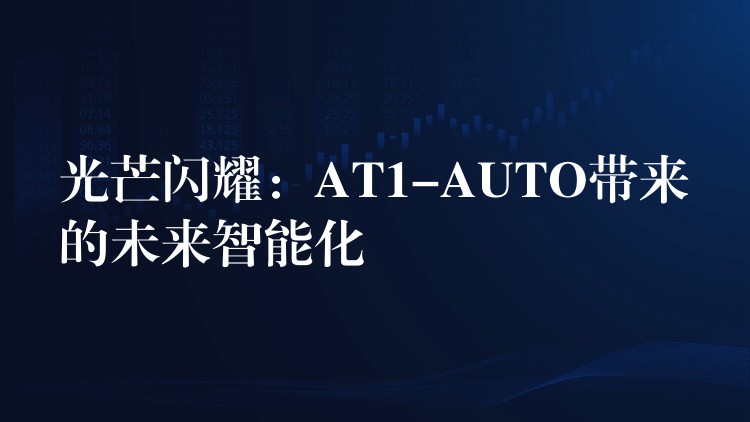 光芒闪耀：AT1-AUTO带来的未来智能化