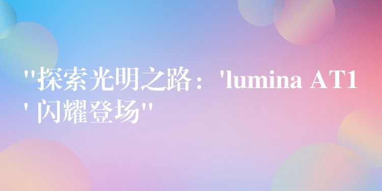 “探索光明之路：’lumina AT1′ 闪耀登场”