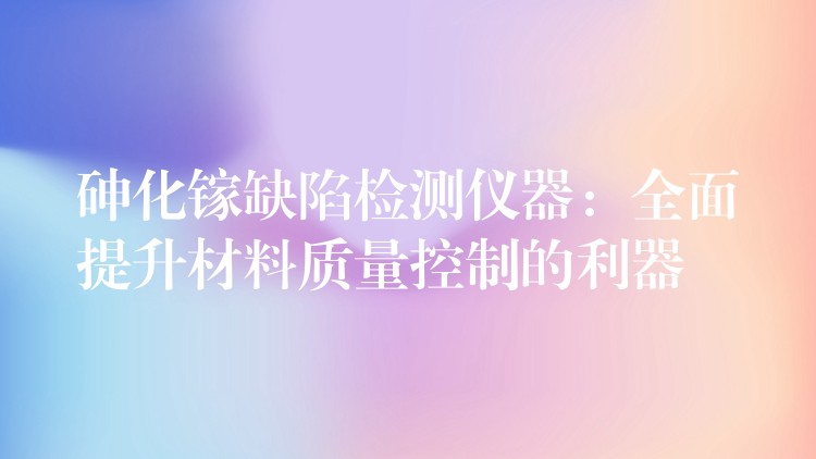 砷化镓缺陷检测仪器:全面提升材料质量控制的利器
