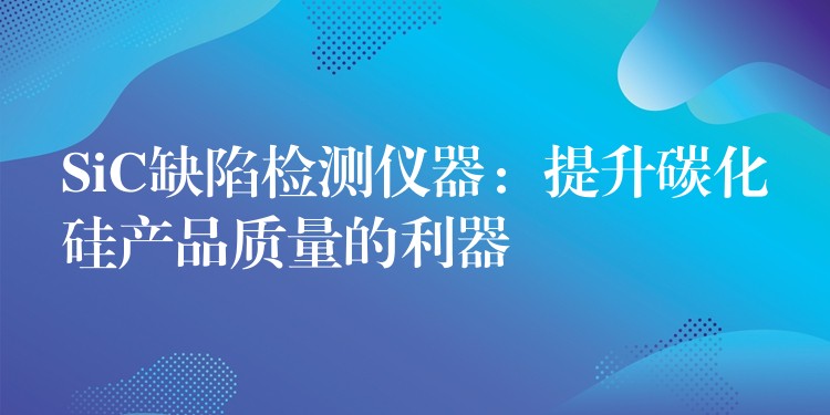 SiC缺陷检测仪器：提升碳化硅产品质量的利器