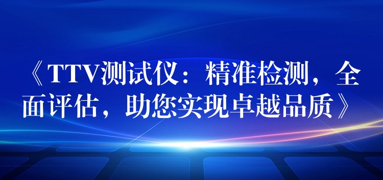 《TTV测试仪:精准检测,全面评估,助您实现卓越品质》