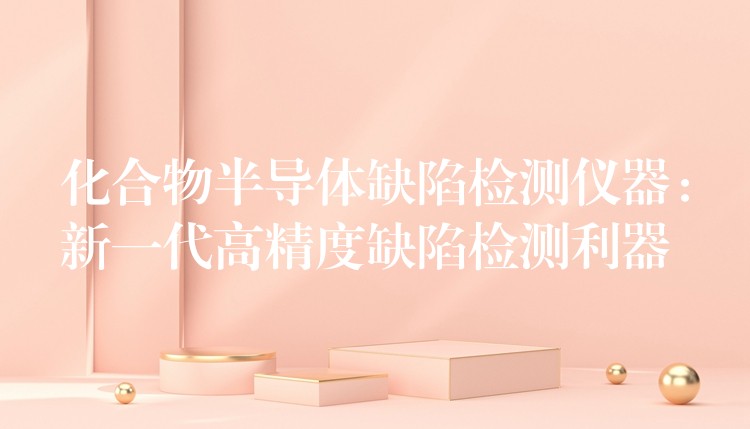 化合物半导体缺陷检测仪器：新一代高精度缺陷检测利器