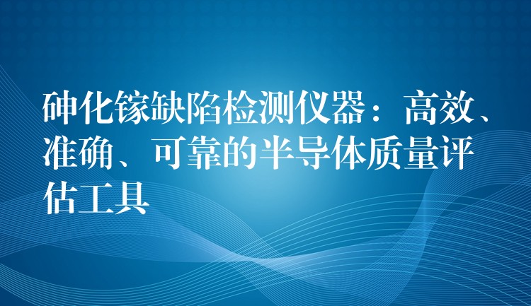 砷化镓缺陷检测仪器:高效、准确、可靠的半导体质量评估工具