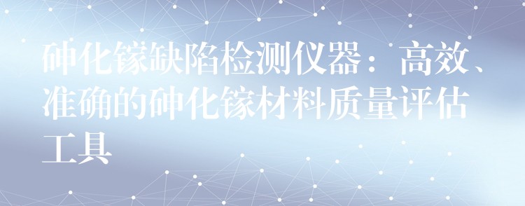 砷化镓缺陷检测仪器：高效、准确的砷化镓材料质量评估工具