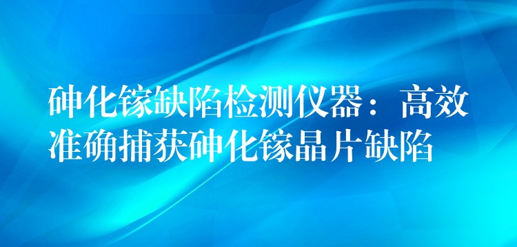 砷化镓缺陷检测仪器:高效准确捕获砷化镓晶片缺陷