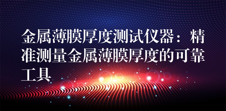 金属薄膜厚度测试仪器：精准测量金属薄膜厚度的可靠工具