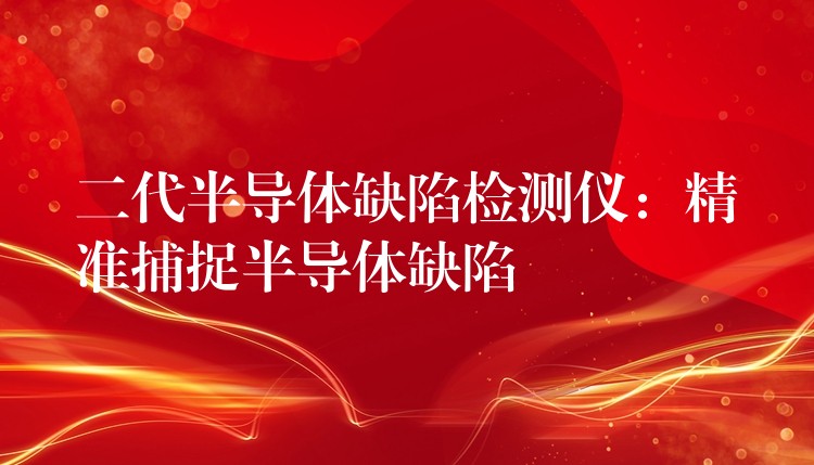二代半导体缺陷检测仪：精准捕捉半导体缺陷