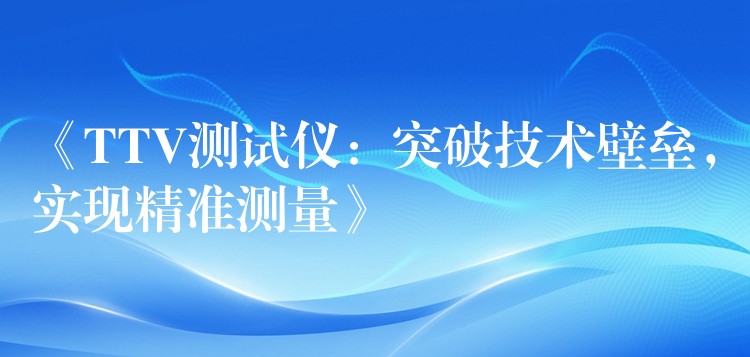 《TTV测试仪：突破技术壁垒，实现精准测量》