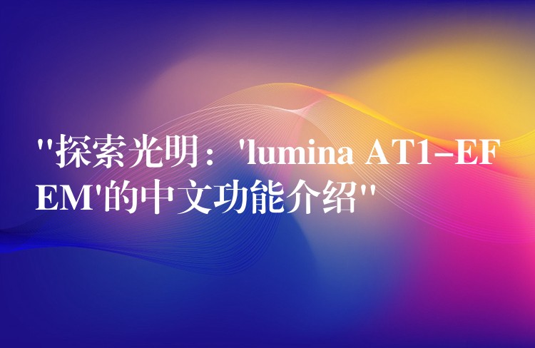 “探索光明：’lumina AT1-EFEM’的中文功能介绍”