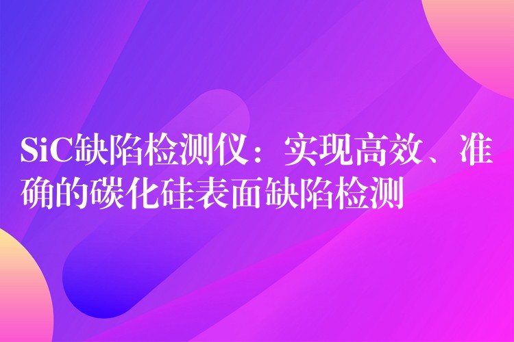 SiC缺陷检测仪：实现高效、准确的碳化硅表面缺陷检测