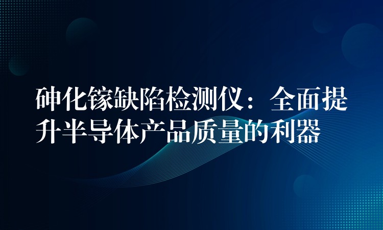 砷化镓缺陷检测仪：全面提升半导体产品质量的利器