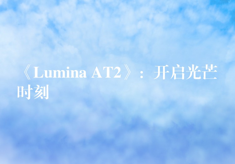 《Lumina AT2》：开启光芒时刻