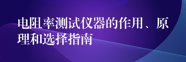 电阻率测试仪器的作用、原理和选择指南