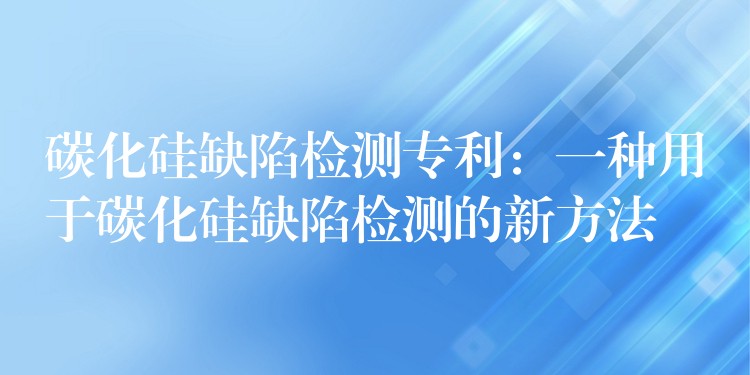 碳化硅缺陷检测专利:一种用于碳化硅缺陷检测的新方法