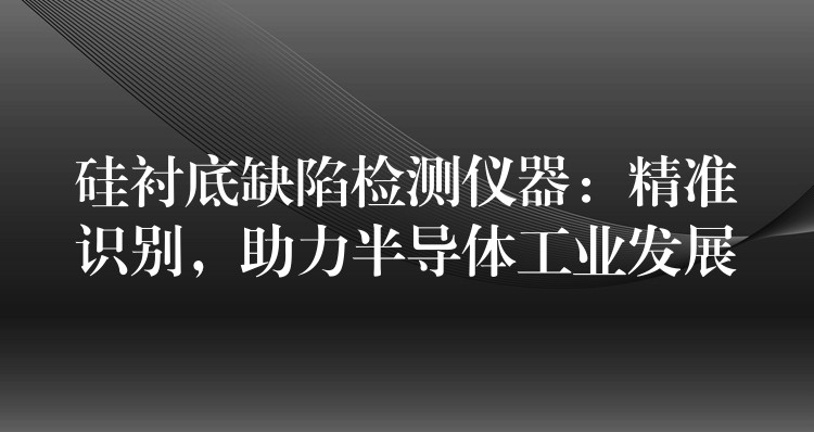 硅衬底缺陷检测仪器：精准识别，助力半导体工业发展