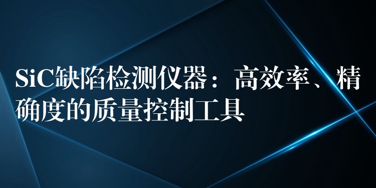 SiC缺陷检测仪器:高效率、精确度的质量控制工具