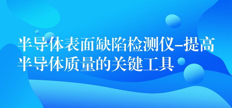 半导体表面缺陷检测仪-提高半导体质量的关键工具