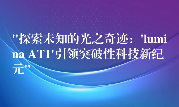 “探索未知的光之奇迹:’lumina AT1’引领突破性科技新纪元”
