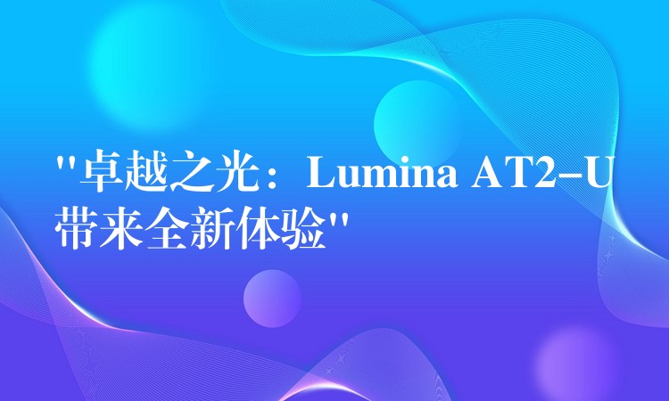 “卓越之光：Lumina AT2-U带来全新体验”