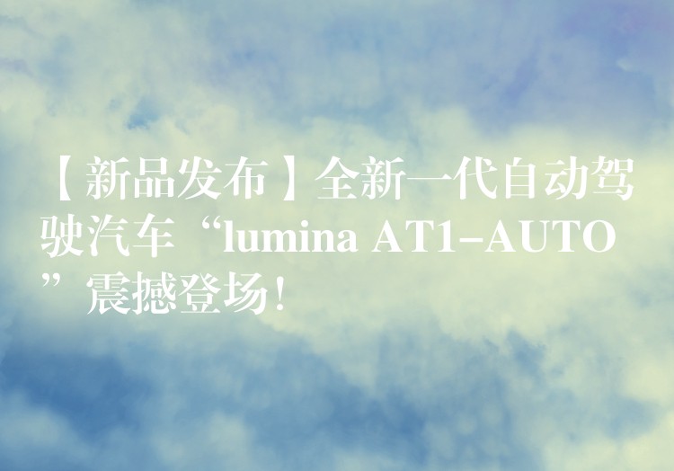 【新品发布】全新一代自动驾驶汽车“lumina AT1-AUTO”震撼登场！