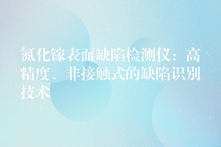 氮化镓表面缺陷检测仪：高精度、非接触式的缺陷识别技术