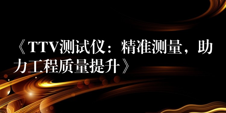 《TTV测试仪:精准测量,助力工程质量提升》