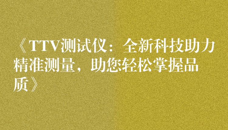 《TTV测试仪:全新科技助力精准测量,助您轻松掌握品质》