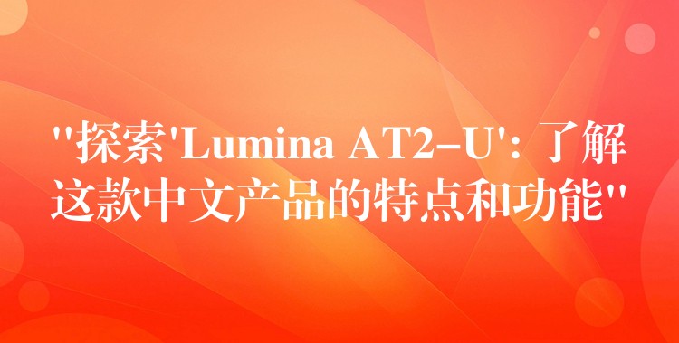 “探索’Lumina AT2-U’: 了解这款中文产品的特点和功能”