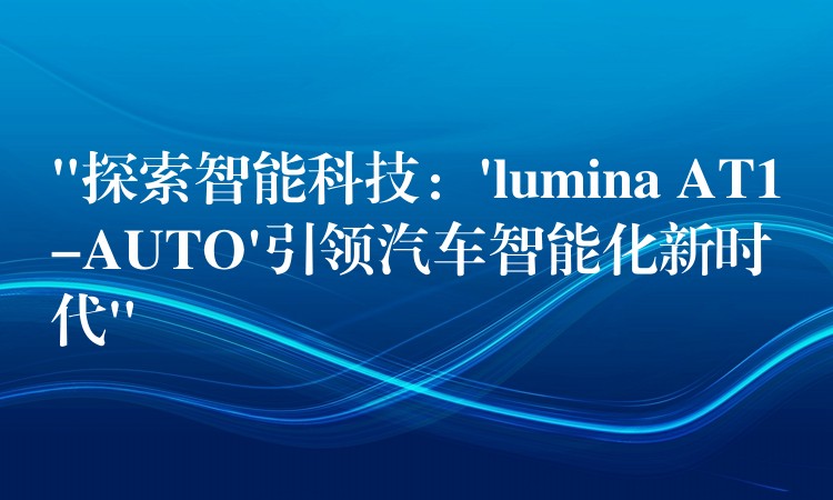 “探索智能科技：’lumina AT1-AUTO’引领汽车智能化新时代”