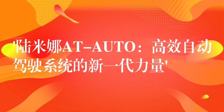 ‘陆米娜AT-AUTO：高效自动驾驶系统的新一代力量’
