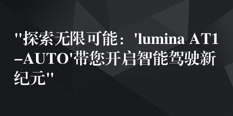 “探索无限可能：’lumina AT1-AUTO’带您开启智能驾驶新纪元”