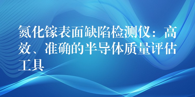氮化镓表面缺陷检测仪:高效、准确的半导体质量评估工具