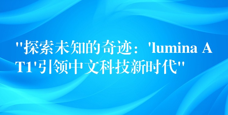 “探索未知的奇迹：’lumina AT1’引领中文科技新时代”