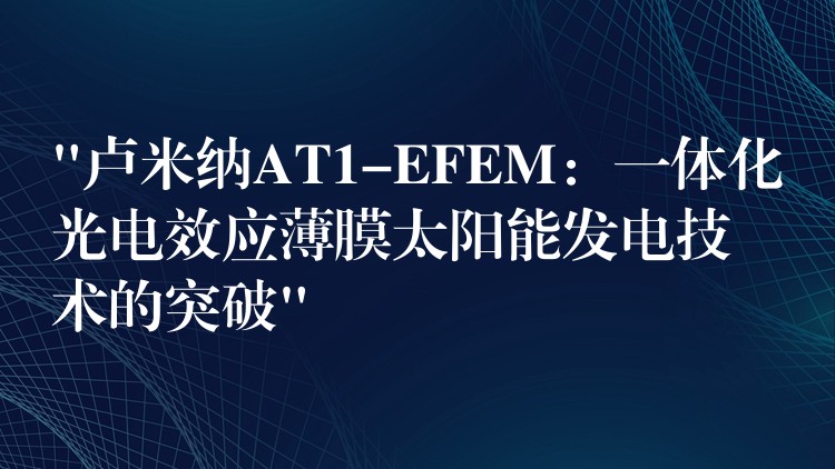“卢米纳AT1-EFEM:一体化光电效应薄膜太阳能发电技术的突破”
