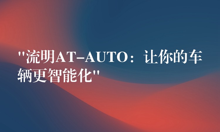 “流明AT-AUTO:让你的车辆更智能化”