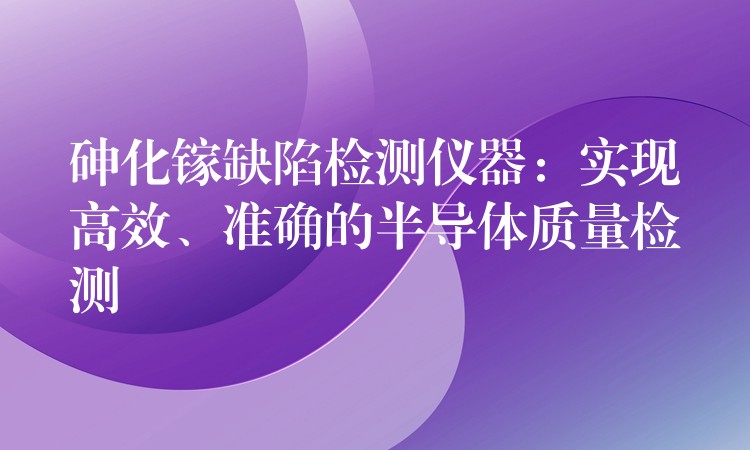 砷化镓缺陷检测仪器：实现高效、准确的半导体质量检测