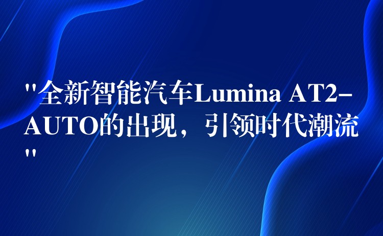 “全新智能汽车Lumina AT2-AUTO的出现，引领时代潮流”