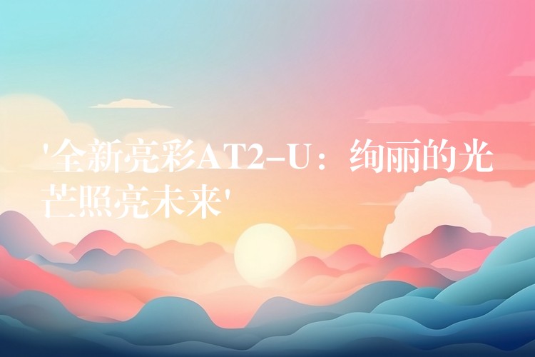 ‘全新亮彩AT2-U：绚丽的光芒照亮未来’