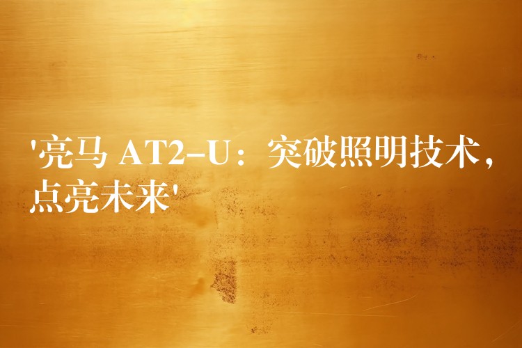 ‘亮马 AT2-U:突破照明技术,点亮未来’