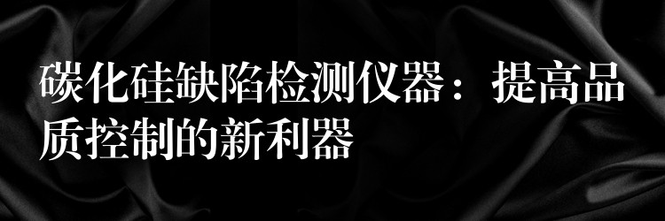 碳化硅缺陷检测仪器：提高品质控制的新利器