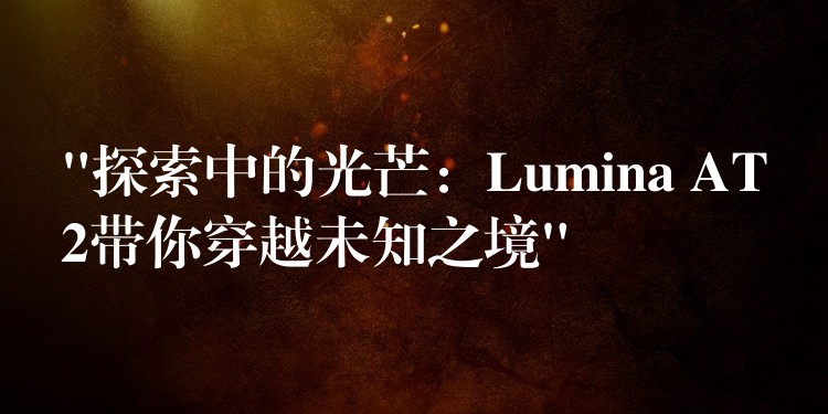 “探索中的光芒:Lumina AT2带你穿越未知之境”